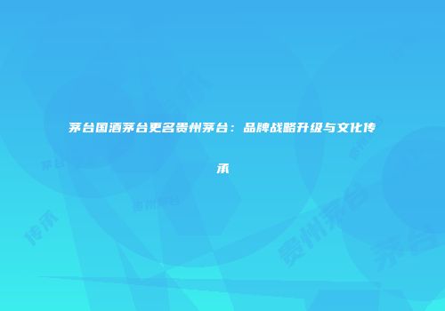 茅台国酒茅台更名贵州茅台：品牌战略升级与文化传承