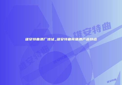 雄安特曲酒厂地址_雄安特曲荷塘酒产品特点