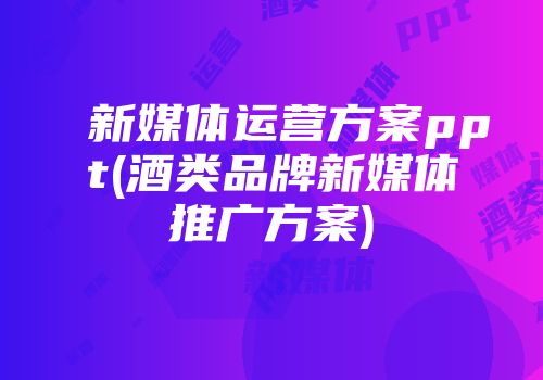 新媒体运营方案ppt(酒类品牌新媒体推广方案)