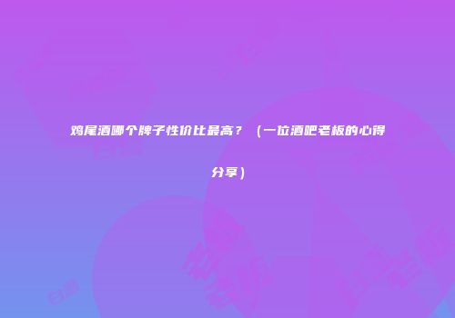 鸡尾酒哪个牌子性价比最高？（一位酒吧老板的心得分享）