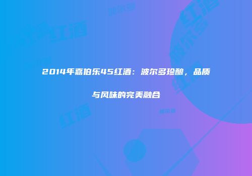2014年嘉伯乐45红酒：波尔多珍酿，品质与风味的完美融合