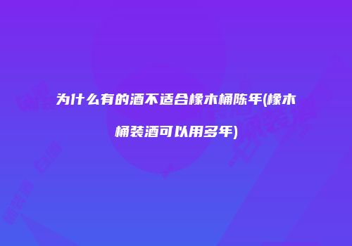 为什么有的酒不适合橡木桶陈年(橡木桶装酒可以用多年)