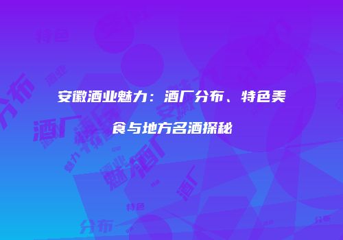 安徽酒业魅力：酒厂分布、特色美食与地方名酒探秘