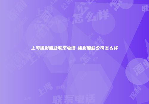 上海保利酒业联系电话-保利酒业公司怎么样