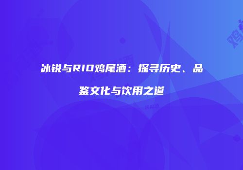 冰锐与RIO鸡尾酒：探寻历史、品鉴文化与饮用之道