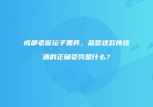 成都老窖坛子黑荞，品尝这款传统酒的正确姿势是什么？