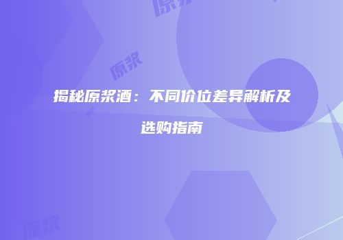 揭秘原浆酒：不同价位差异解析及选购指南