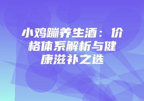 小鸡蹦养生酒：价格体系解析与健康滋补之选