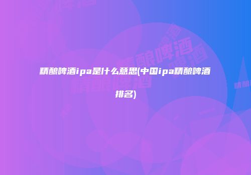 精酿啤酒ipa是什么意思(中国ipa精酿啤酒排名)