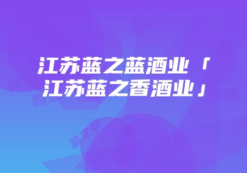 江苏蓝之蓝酒业「江苏蓝之香酒业」