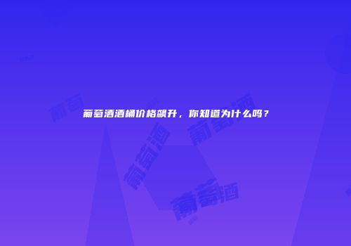 葡萄酒酒桶价格飙升，你知道为什么吗？