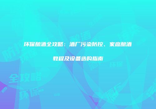 环保酿酒全攻略：酒厂污染防控、家庭酿酒教程及设备选购指南