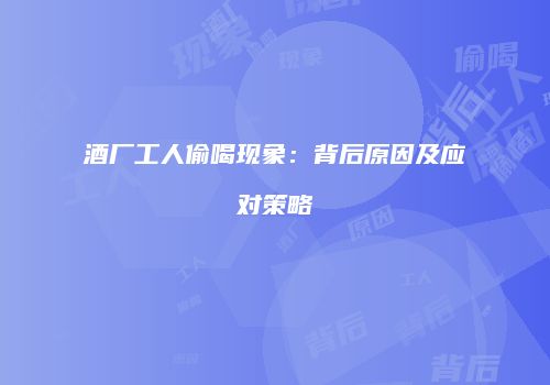 酒厂工人偷喝现象：背后原因及应对策略