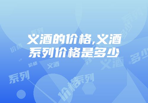 义酒的价格,义酒系列价格是多少