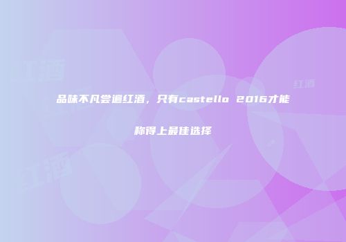 品味不凡尝遍红酒，只有castello 2016才能称得上最佳选择