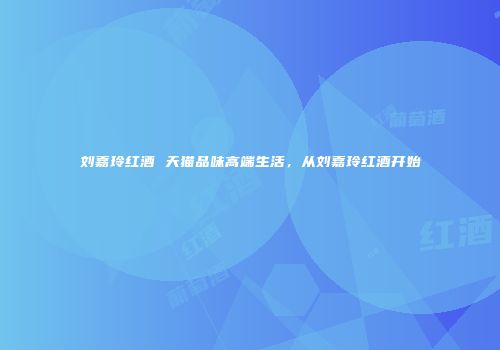 刘嘉玲红酒 天猫品味高端生活，从刘嘉玲红酒开始