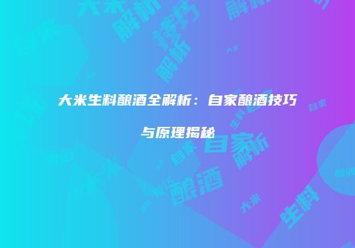 大米生料酿酒全解析：自家酿酒技巧与原理揭秘