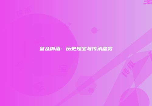 宫廷御酒：历史瑰宝与传承鉴赏