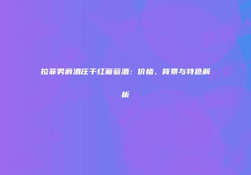 拉菲男爵酒庄干红葡萄酒：价格、背景与特色解析
