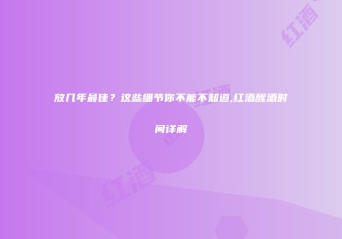 放几年最佳？这些细节你不能不知道,红酒醒酒时间详解