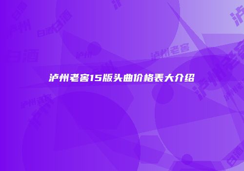 泸州老窖15版头曲价格表大介绍