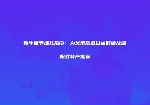 新年佳节选礼指南：为父亲挑选合适的酒及泗阳县特产推荐