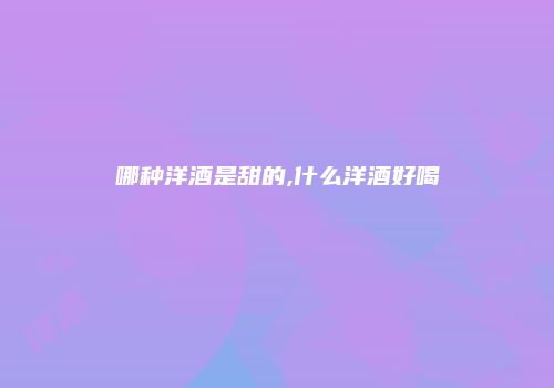 哪种洋酒是甜的,什么洋酒好喝