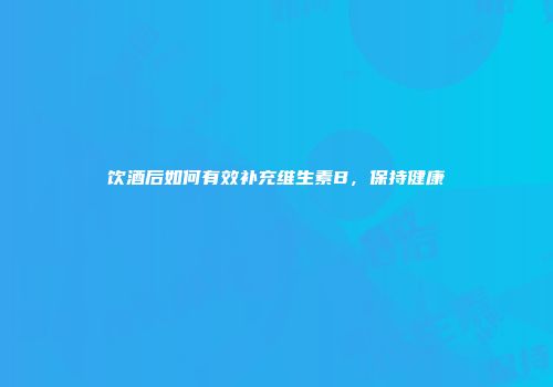 饮酒后如何有效补充维生素B，保持健康