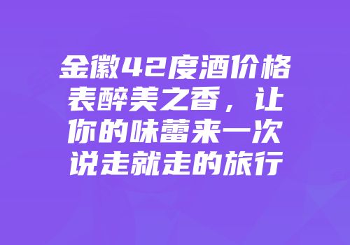 金徽42度酒价格表醉美之香，让你的味蕾来一次说走就走的旅行