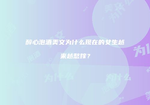 醉心泡酒美文为什么现在的女生越来越愁嫁？