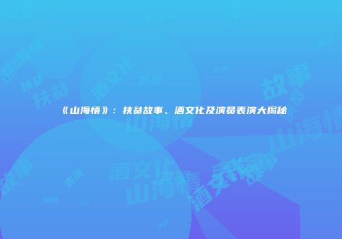 《山海情》：扶贫故事、酒文化及演员表演大揭秘
