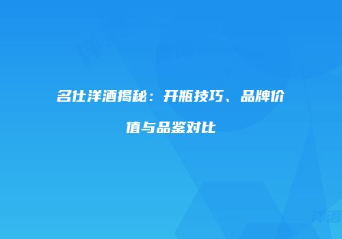 名仕洋酒揭秘：开瓶技巧、品牌价值与品鉴对比