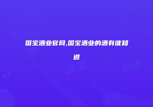 国宝酒业官网,国宝酒业的酒有谁知道