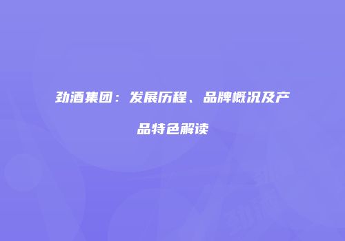 劲酒集团：发展历程、品牌概况及产品特色解读