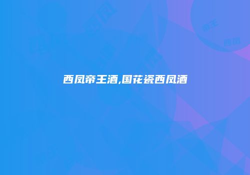 西凤帝王酒,国花瓷西凤酒