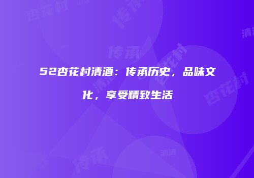 52杏花村清酒：传承历史，品味文化，享受精致生活
