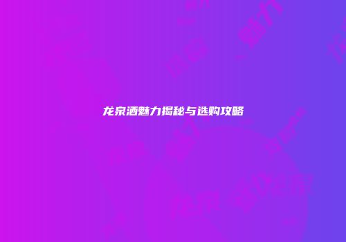 龙泉酒魅力揭秘与选购攻略
