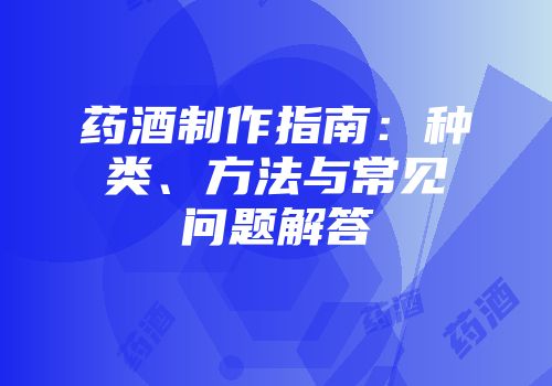 药酒制作指南：种类、方法与常见问题解答
