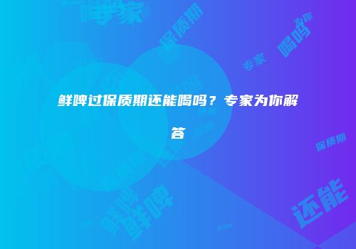 鲜啤过保质期还能喝吗？专家为你解答