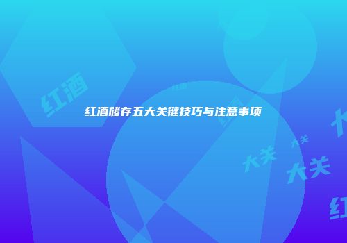 红酒储存五大关键技巧与注意事项
