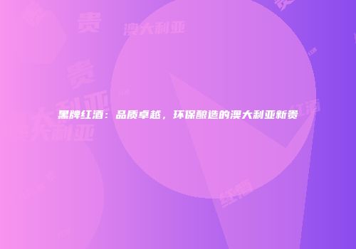 黑牌红酒：品质卓越，环保酿造的澳大利亚新贵