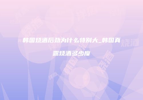 韩国烧酒后劲为什么特别大_韩国真露烧酒多少度