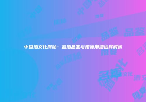 中国酒文化探秘：名酒品鉴与婚宴用酒选择解析