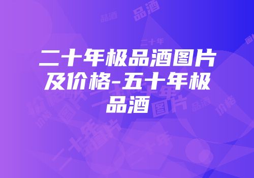 二十年极品酒图片及价格-五十年极品酒