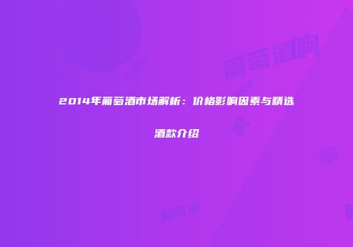 2014年葡萄酒市场解析：价格影响因素与精选酒款介绍