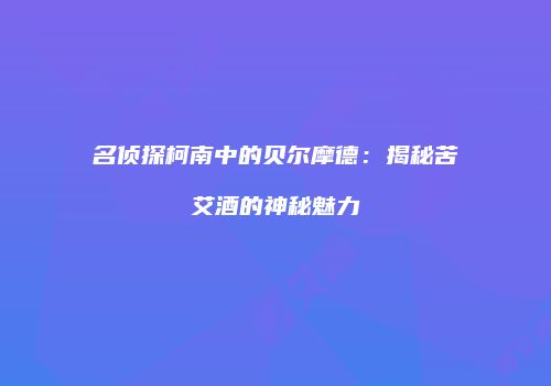 名侦探柯南中的贝尔摩德：揭秘苦艾酒的神秘魅力