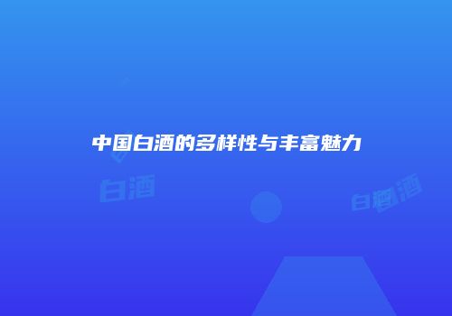 中国白酒的多样性与丰富魅力