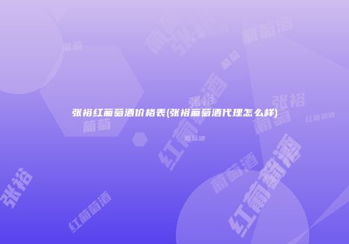 张裕红葡萄酒价格表(张裕葡萄酒代理怎么样)