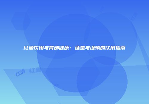 红酒饮用与胃部健康：适量与谨慎的饮用指南