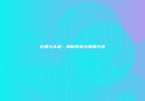 红酒与头疼：揭秘原因与缓解方法